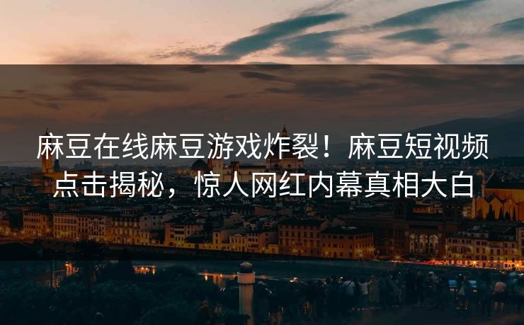 麻豆在线麻豆游戏炸裂！麻豆短视频点击揭秘，惊人网红内幕真相大白