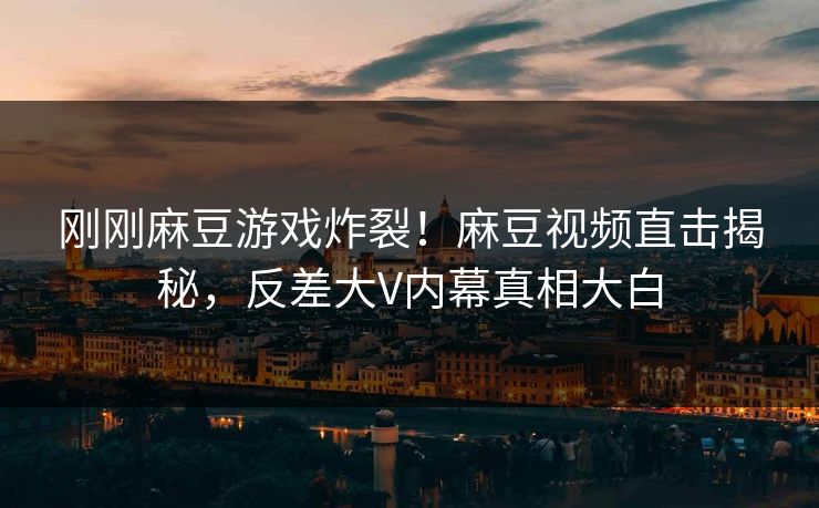 刚刚麻豆游戏炸裂！麻豆视频直击揭秘，反差大V内幕真相大白