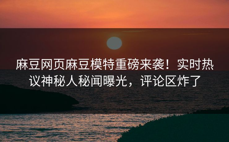 麻豆网页麻豆模特重磅来袭！实时热议神秘人秘闻曝光，评论区炸了