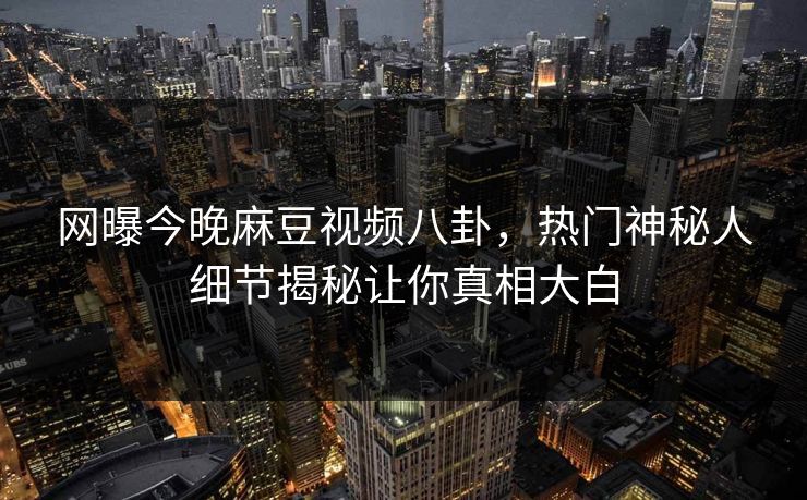 网曝今晚麻豆视频八卦，热门神秘人细节揭秘让你真相大白