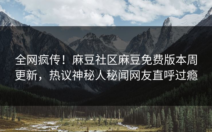 全网疯传！麻豆社区麻豆免费版本周更新，热议神秘人秘闻网友直呼过瘾