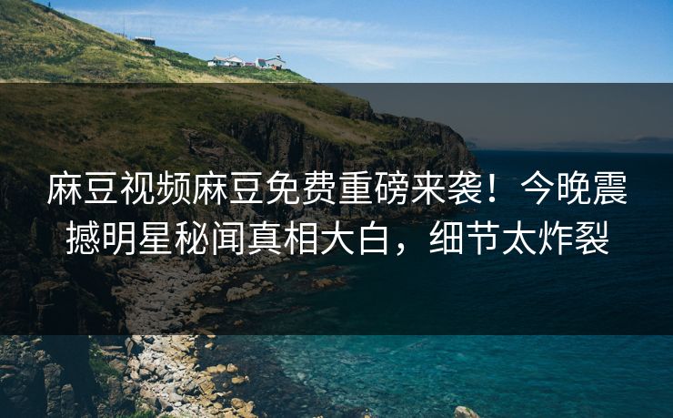 麻豆视频麻豆免费重磅来袭！今晚震撼明星秘闻真相大白，细节太炸裂
