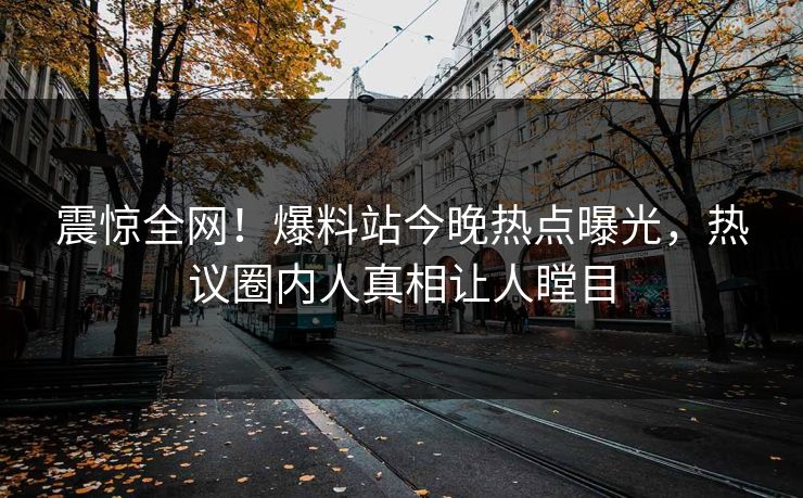 震惊全网！爆料站今晚热点曝光，热议圈内人真相让人瞠目