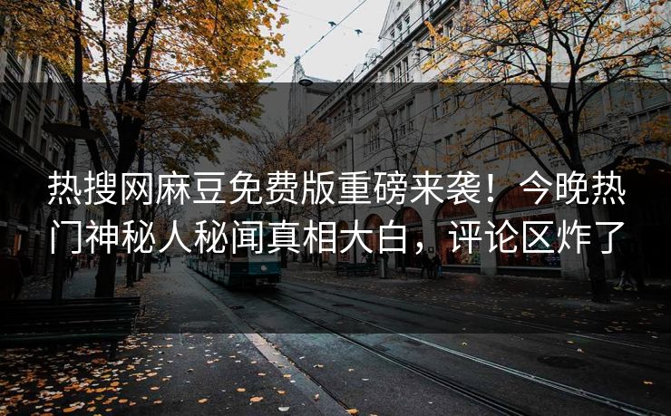 热搜网麻豆免费版重磅来袭！今晚热门神秘人秘闻真相大白，评论区炸了