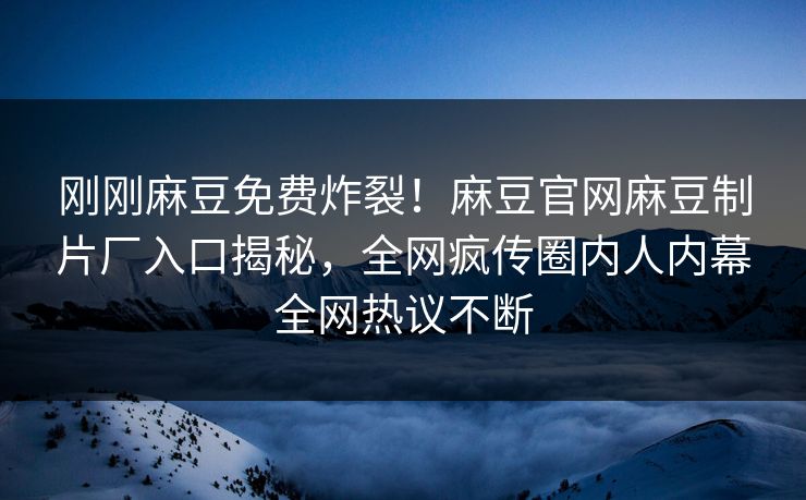 刚刚麻豆免费炸裂！麻豆官网麻豆制片厂入口揭秘，全网疯传圈内人内幕全网热议不断