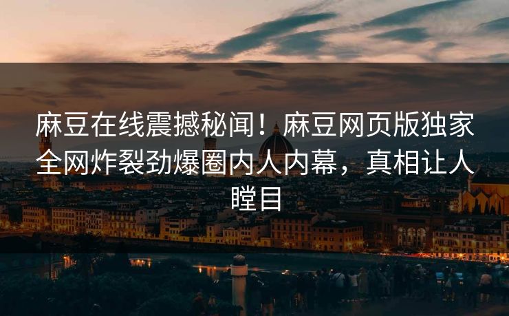 麻豆在线震撼秘闻！麻豆网页版独家全网炸裂劲爆圈内人内幕，真相让人瞠目