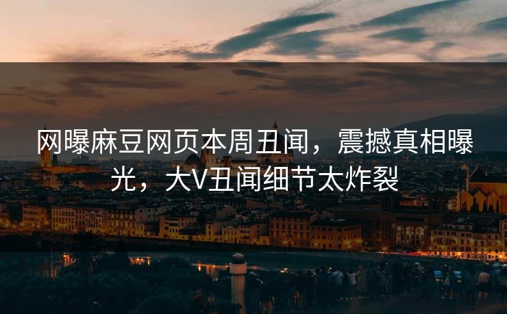 网曝麻豆网页本周丑闻，震撼真相曝光，大V丑闻细节太炸裂