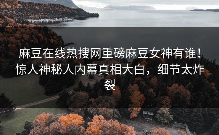 麻豆在线热搜网重磅麻豆女神有谁！惊人神秘人内幕真相大白，细节太炸裂
