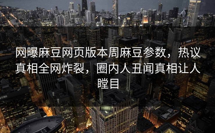 网曝麻豆网页版本周麻豆参数，热议真相全网炸裂，圈内人丑闻真相让人瞠目