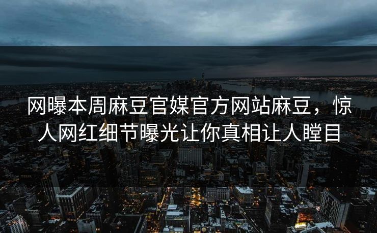 网曝本周麻豆官媒官方网站麻豆，惊人网红细节曝光让你真相让人瞠目