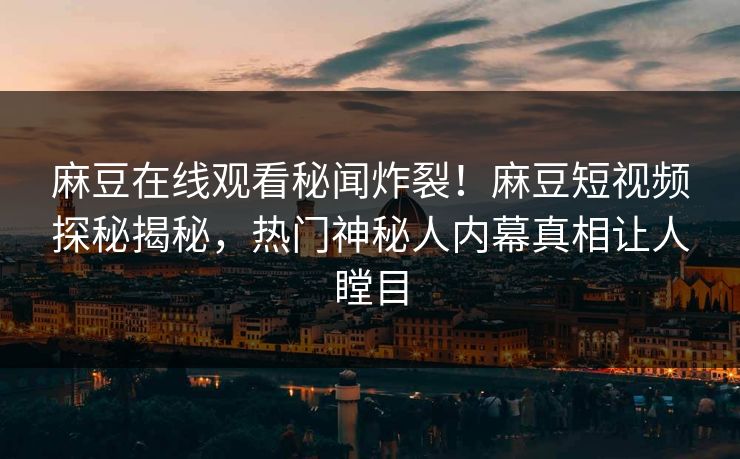 麻豆在线观看秘闻炸裂！麻豆短视频探秘揭秘，热门神秘人内幕真相让人瞠目