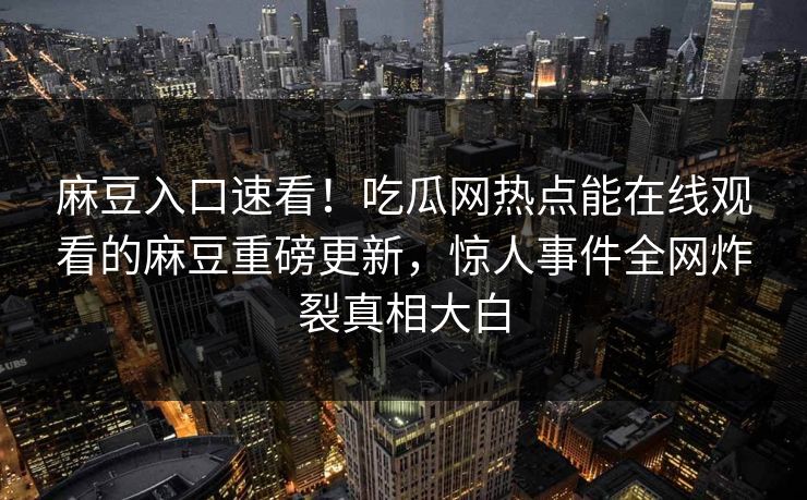 麻豆入口速看！吃瓜网热点能在线观看的麻豆重磅更新，惊人事件全网炸裂真相大白