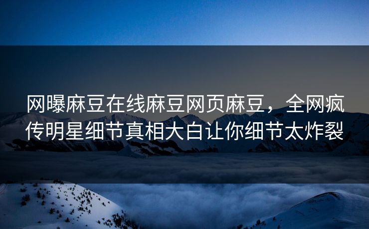 网曝麻豆在线麻豆网页麻豆，全网疯传明星细节真相大白让你细节太炸裂