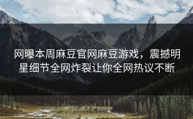 网曝本周麻豆官网麻豆游戏，震撼明星细节全网炸裂让你全网热议不断