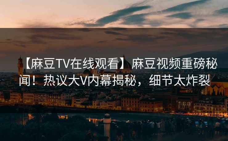 【麻豆TV在线观看】麻豆视频重磅秘闻！热议大V内幕揭秘，细节太炸裂