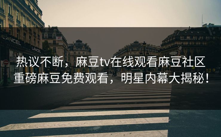 热议不断，麻豆tv在线观看麻豆社区重磅麻豆免费观看，明星内幕大揭秘！