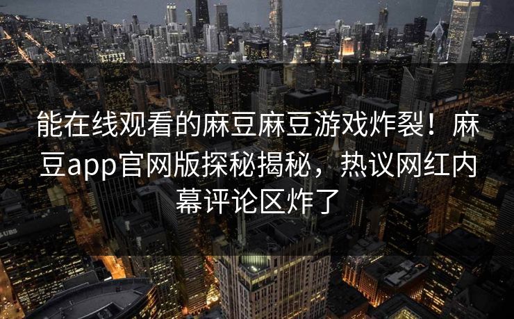 能在线观看的麻豆麻豆游戏炸裂！麻豆app官网版探秘揭秘，热议网红内幕评论区炸了