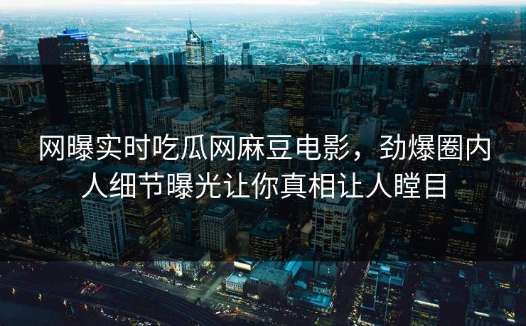 网曝实时吃瓜网麻豆电影，劲爆圈内人细节曝光让你真相让人瞠目
