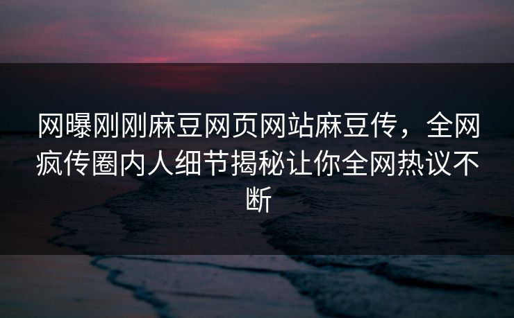 网曝刚刚麻豆网页网站麻豆传，全网疯传圈内人细节揭秘让你全网热议不断