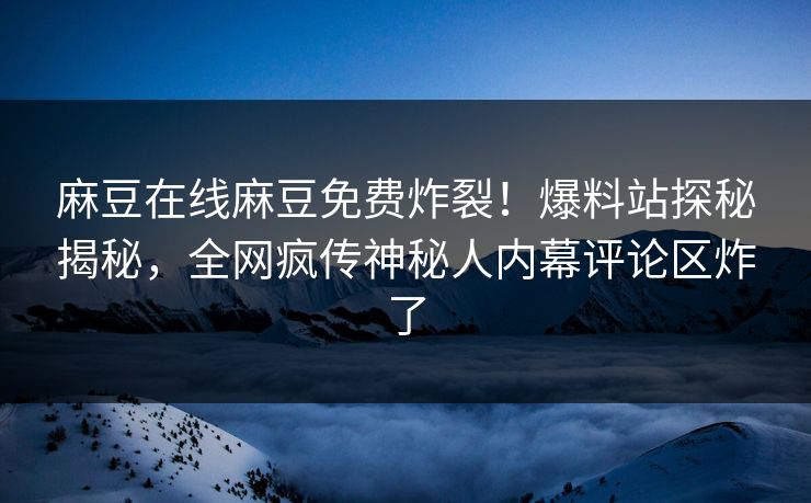 麻豆在线麻豆免费炸裂！爆料站探秘揭秘，全网疯传神秘人内幕评论区炸了