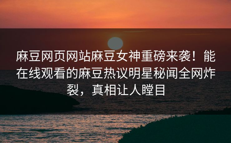 麻豆网页网站麻豆女神重磅来袭！能在线观看的麻豆热议明星秘闻全网炸裂，真相让人瞠目