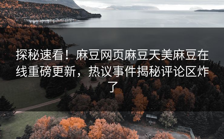 探秘速看！麻豆网页麻豆天美麻豆在线重磅更新，热议事件揭秘评论区炸了