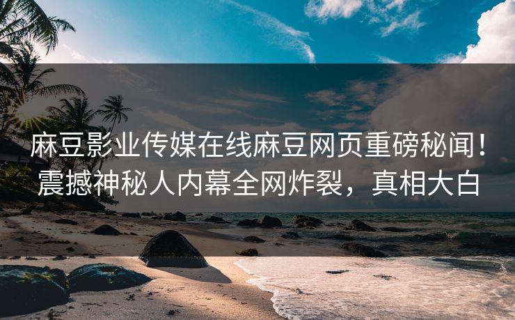 麻豆影业传媒在线麻豆网页重磅秘闻！震撼神秘人内幕全网炸裂，真相大白