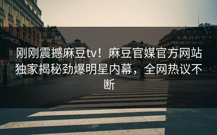 刚刚震撼麻豆tv！麻豆官媒官方网站独家揭秘劲爆明星内幕，全网热议不断