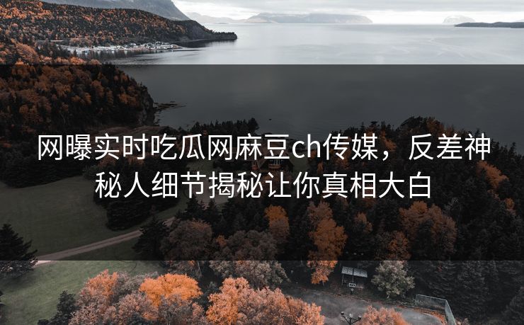 网曝实时吃瓜网麻豆ch传媒，反差神秘人细节揭秘让你真相大白