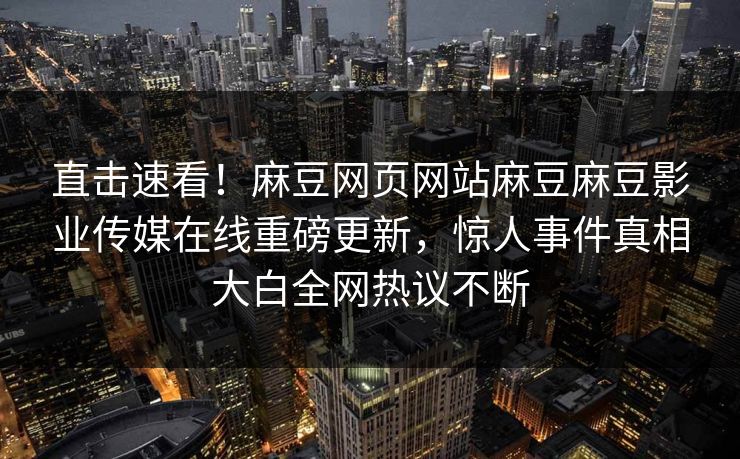 直击速看！麻豆网页网站麻豆麻豆影业传媒在线重磅更新，惊人事件真相大白全网热议不断