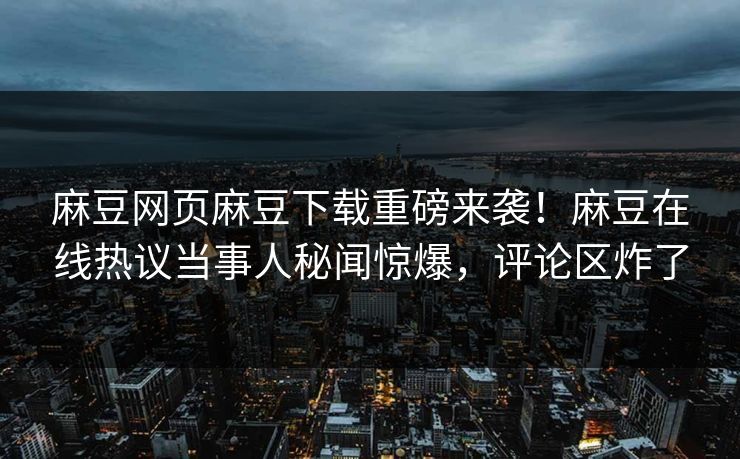 麻豆网页麻豆下载重磅来袭！麻豆在线热议当事人秘闻惊爆，评论区炸了