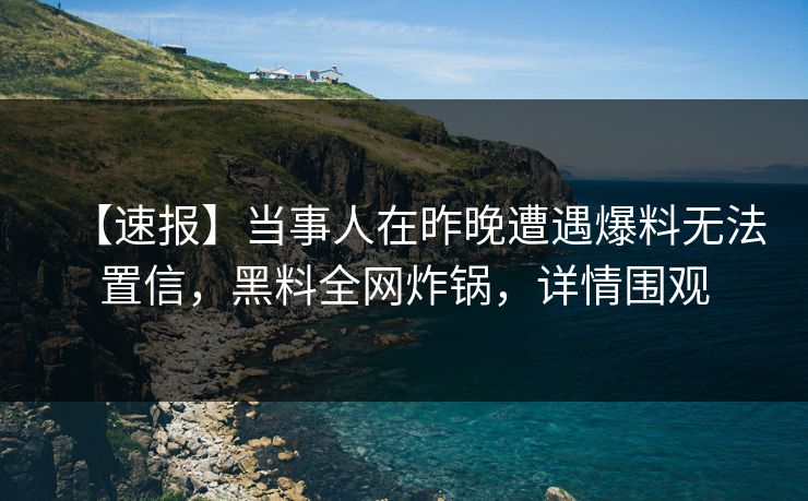【速报】当事人在昨晚遭遇爆料无法置信，黑料全网炸锅，详情围观