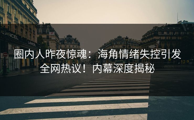 圈内人昨夜惊魂：海角情绪失控引发全网热议！内幕深度揭秘