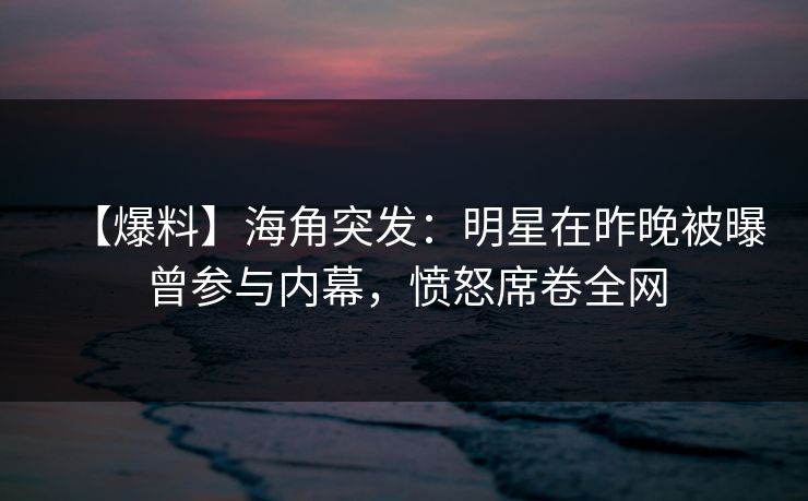 【爆料】海角突发：明星在昨晚被曝曾参与内幕，愤怒席卷全网