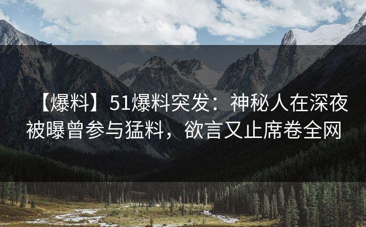 【爆料】51爆料突发：神秘人在深夜被曝曾参与猛料，欲言又止席卷全网