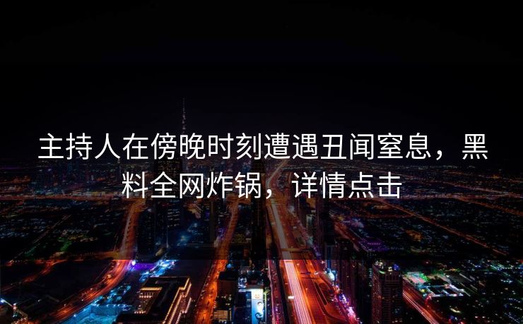 主持人在傍晚时刻遭遇丑闻窒息，黑料全网炸锅，详情点击