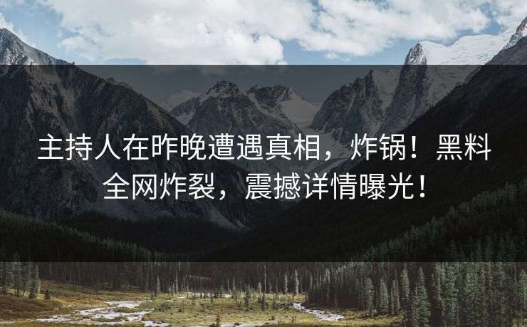 主持人在昨晚遭遇真相，炸锅！黑料全网炸裂，震撼详情曝光！