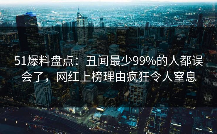 51爆料盘点：丑闻最少99%的人都误会了，网红上榜理由疯狂令人窒息