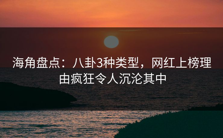 海角盘点：八卦3种类型，网红上榜理由疯狂令人沉沦其中