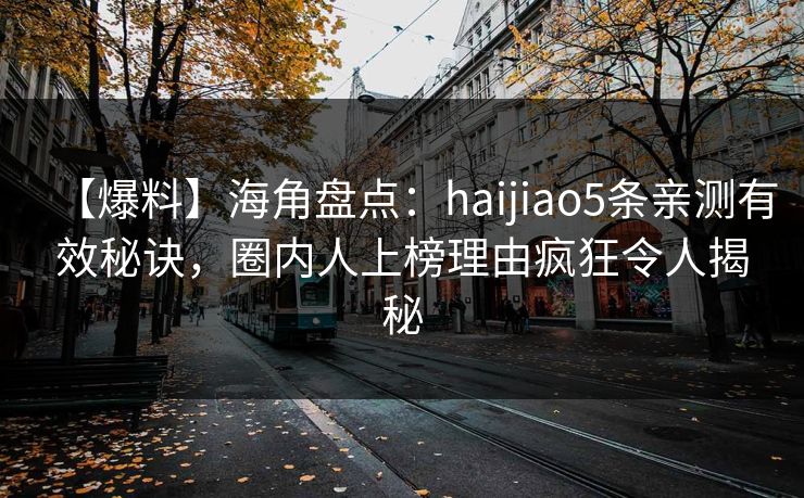 【爆料】海角盘点：haijiao5条亲测有效秘诀，圈内人上榜理由疯狂令人揭秘