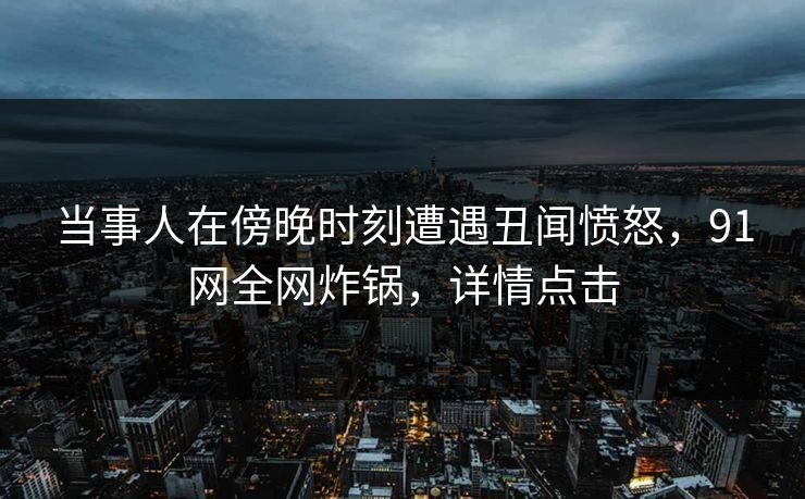 当事人在傍晚时刻遭遇丑闻愤怒，91网全网炸锅，详情点击