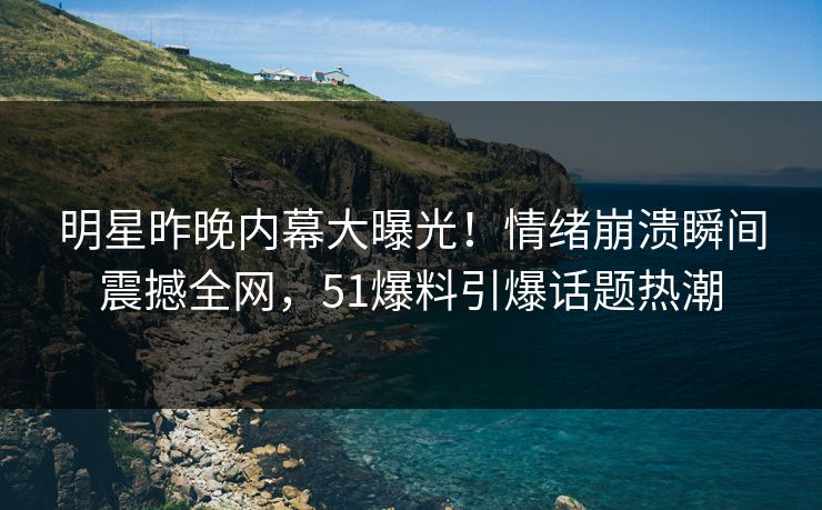 明星昨晚内幕大曝光！情绪崩溃瞬间震撼全网，51爆料引爆话题热潮