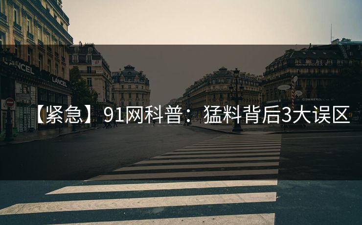 【紧急】91网科普：猛料背后3大误区