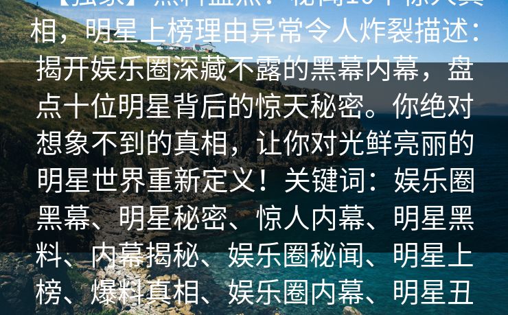 【独家】黑料盘点：秘闻10个惊人真相，明星上榜理由异常令人炸裂描述：揭开娱乐圈深藏不露的黑幕内幕，盘点十位明星背后的惊天秘密。你绝对想象不到的真相，让你对光鲜亮丽的明星世界重新定义！关键词：娱乐圈黑幕、明星秘密、惊人内幕、明星黑料、内幕揭秘、娱乐圈秘闻、明星上榜、爆料真相、娱乐圈内幕、明星丑闻