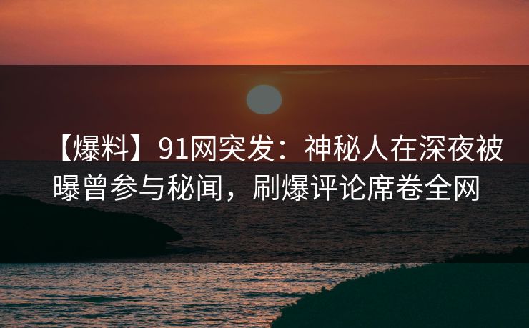 【爆料】91网突发：神秘人在深夜被曝曾参与秘闻，刷爆评论席卷全网