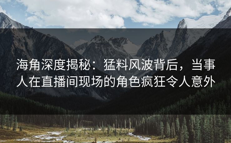 海角深度揭秘：猛料风波背后，当事人在直播间现场的角色疯狂令人意外