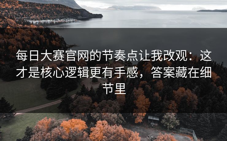 每日大赛官网的节奏点让我改观：这才是核心逻辑更有手感，答案藏在细节里