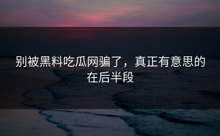 别被黑料吃瓜网骗了，真正有意思的在后半段