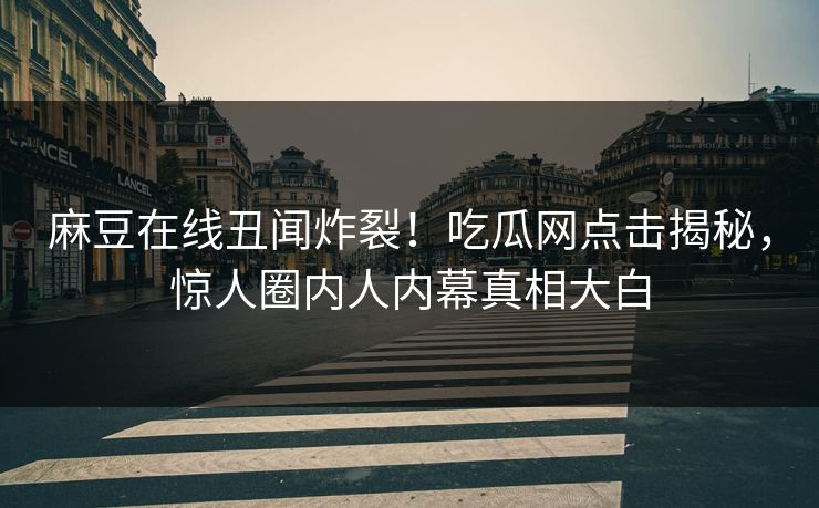 麻豆在线丑闻炸裂！吃瓜网点击揭秘，惊人圈内人内幕真相大白