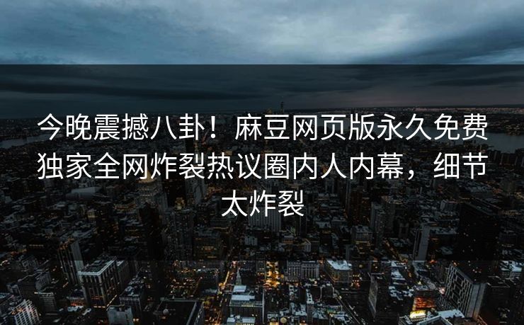 今晚震撼八卦！麻豆网页版永久免费独家全网炸裂热议圈内人内幕，细节太炸裂